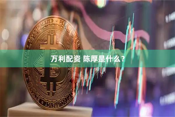 万利配资 陈厚是什么？