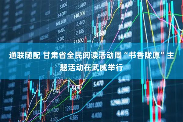 通联随配 甘肃省全民阅读活动周“书香陇原”主题活动在武威举行