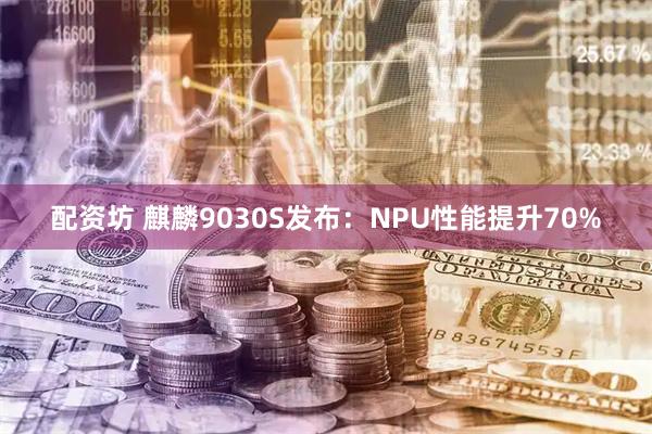 配资坊 麒麟9030S发布：NPU性能提升70%