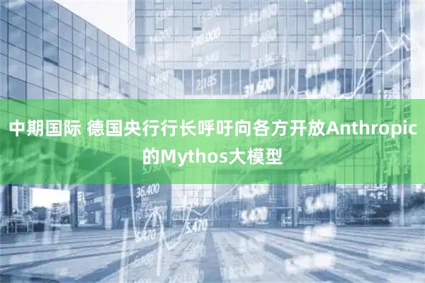 中期国际 德国央行行长呼吁向各方开放Anthropic的Mythos大模型
