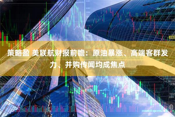 策略盈 美联航财报前瞻：原油暴涨、高端客群发力、并购传闻均成焦点