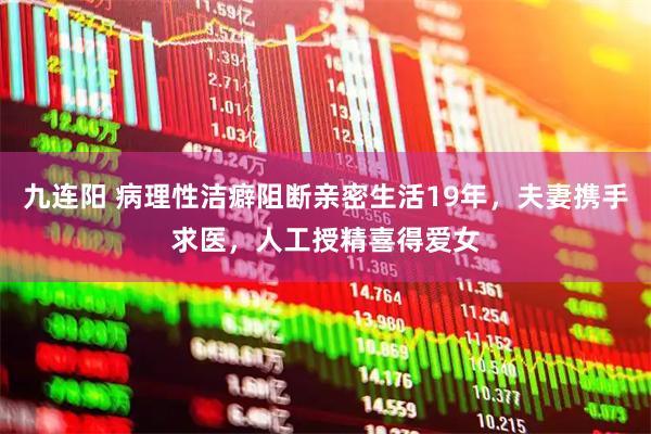 九连阳 病理性洁癖阻断亲密生活19年,夫妻携手求医,人工授精喜得爱女