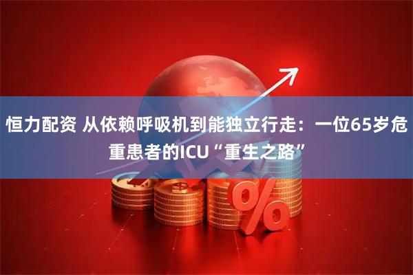 恒力配资 从依赖呼吸机到能独立行走：一位65岁危重患者的ICU“重生之路”