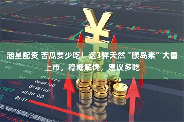 涵星配资 苦瓜要少吃！这3样天然“胰岛素”大量上市，稳糖解馋，建议多吃