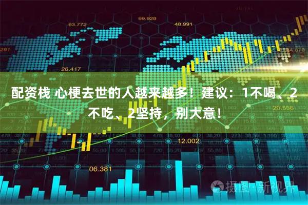 配资栈 心梗去世的人越来越多！建议：1不喝、2不吃、2坚持，别大意！