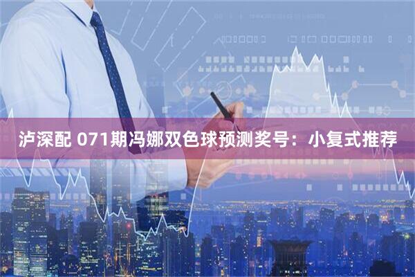 泸深配 071期冯娜双色球预测奖号:小复式推荐