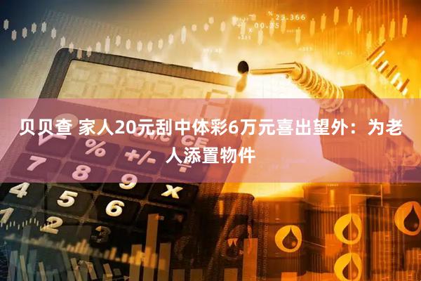 贝贝查 家人20元刮中体彩6万元喜出望外：为老人添置物件