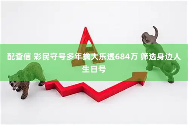 配查信 彩民守号多年擒大乐透684万 筛选身边人生日号