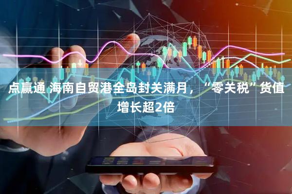 点赢通 海南自贸港全岛封关满月，“零关税”货值增长超2倍