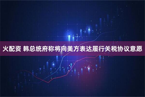 火配资 韩总统府称将向美方表达履行关税协议意愿
