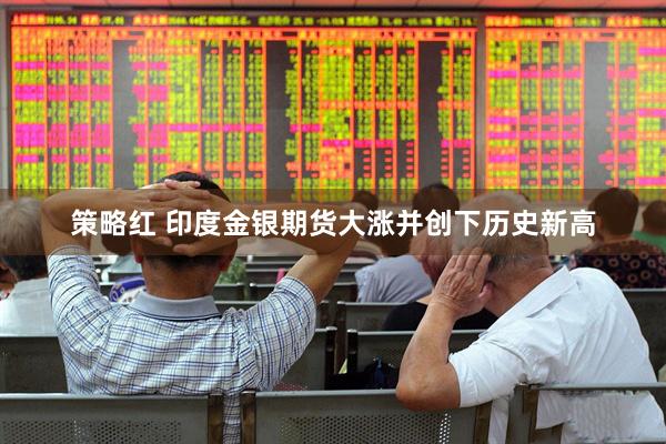 策略红 印度金银期货大涨并创下历史新高