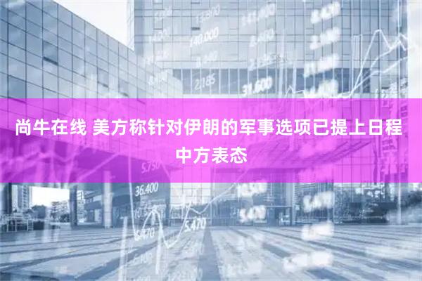 尚牛在线 美方称针对伊朗的军事选项已提上日程 中方表态