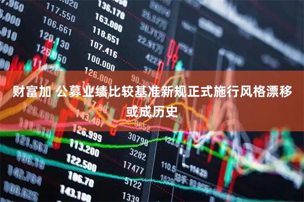 财富加 公募业绩比较基准新规正式施行风格漂移或成历史
