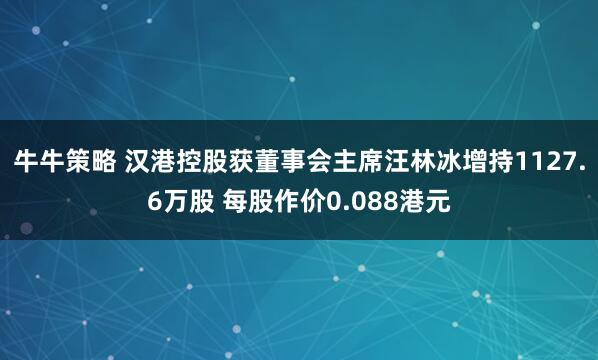 牛牛策略 汉港控股获董事会主席汪林冰增持1127.6万股 每股作价0.088港元