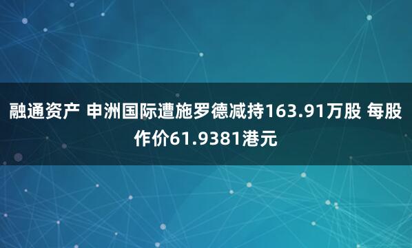 融通资产 申洲国际遭施罗德减持163.91万股 每股作价61.9381港元