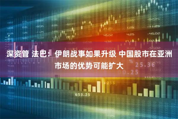 深资管 法巴：伊朗战事如果升级 中国股市在亚洲市场的优势可能扩大