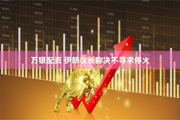 万银配资 伊朗议长称决不寻求停火