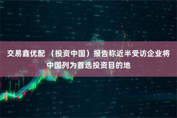 交易鑫优配 （投资中国）报告称近半受访企业将中国列为首选投资目的地