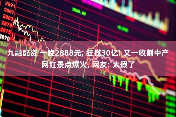 九融配资 一晚2888元, 狂揽30亿! 又一收割中产网红景点爆火, 网友: 太假了