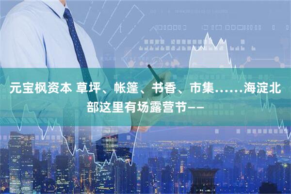 元宝枫资本 草坪、帐篷、书香、市集……海淀北部这里有场露营节——