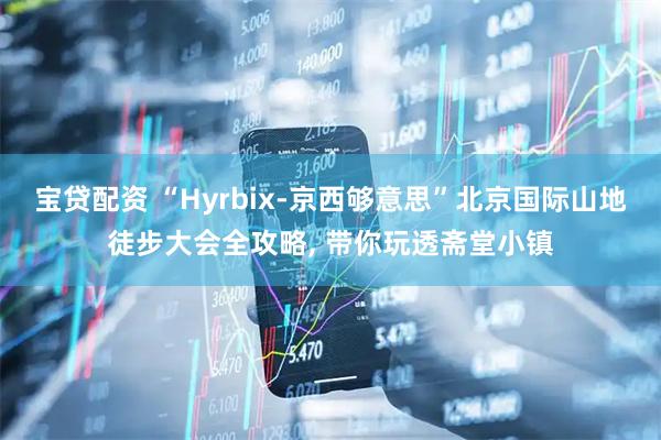 宝贷配资 “Hyrbix-京西够意思”北京国际山地徒步大会全攻略, 带你玩透斋堂小镇