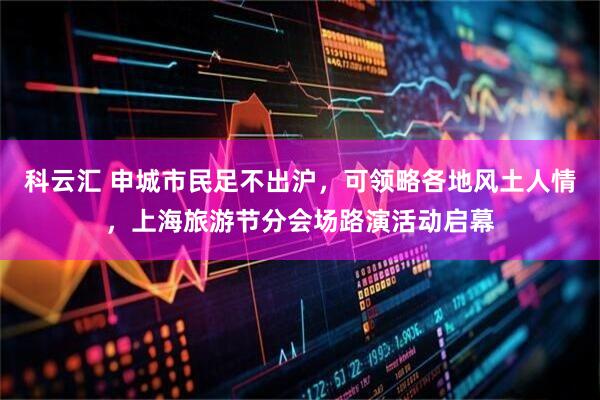 科云汇 申城市民足不出沪，可领略各地风土人情，上海旅游节分会场路演活动启幕
