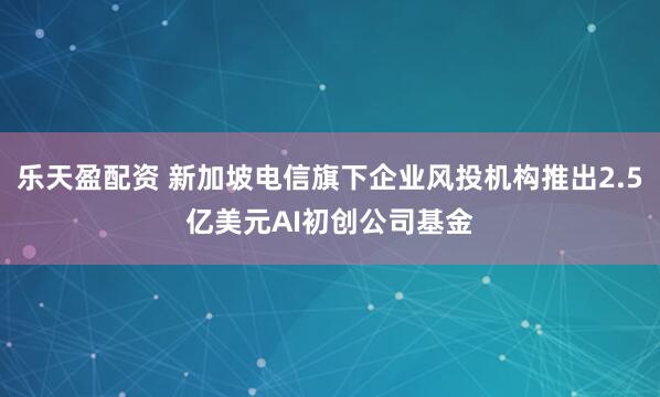 乐天盈配资 新加坡电信旗下企业风投机构推出2.5亿美元AI初创公司基金