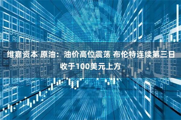 维嘉资本 原油:油价高位震荡 布伦特连续第三日收于100美元上方