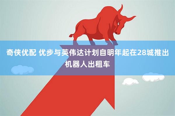 奇侠优配 优步与英伟达计划自明年起在28城推出机器人出租车