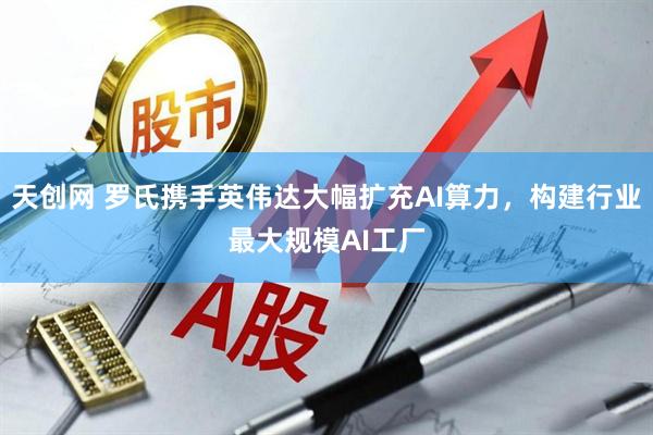 天创网 罗氏携手英伟达大幅扩充AI算力，构建行业最大规模AI工厂