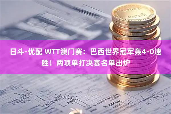 日斗-优配 WTT澳门赛：巴西世界冠军轰4-0速胜！两项单打决赛名单出炉