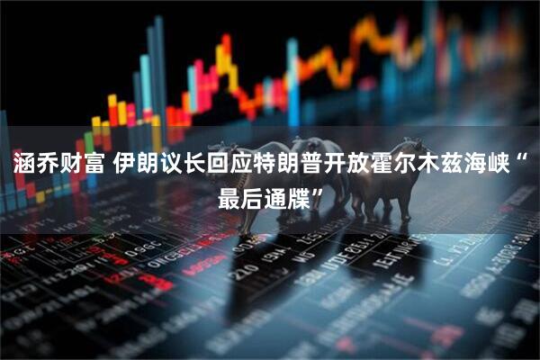 涵乔财富 伊朗议长回应特朗普开放霍尔木兹海峡“最后通牒”