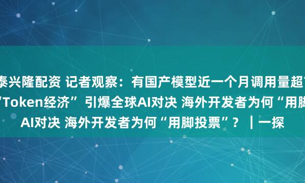泰兴隆配资 记者观察：有国产模型近一个月调用量超7.5万亿tokens “Token经济” 引爆全球AI对决 海外开发者为何“用脚投票”？︱一探