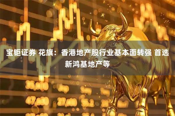 宝钜证券 花旗：香港地产股行业基本面转强 首选新鸿基地产等