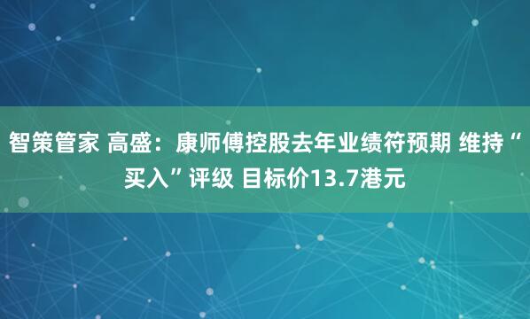 智策管家 高盛：康师傅控股去年业绩符预期 维持“买入”评级 目标价13.7港元