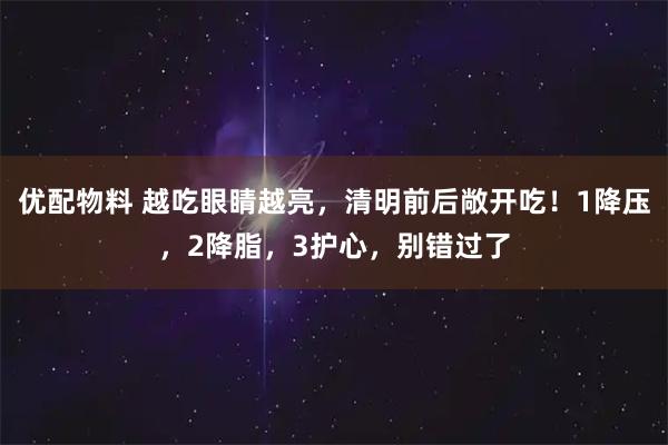 优配物料 越吃眼睛越亮，清明前后敞开吃！1降压，2降脂，3护心，别错过了