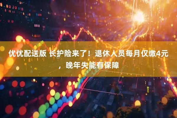 优优配送版 长护险来了！退休人员每月仅缴4元，晚年失能有保障