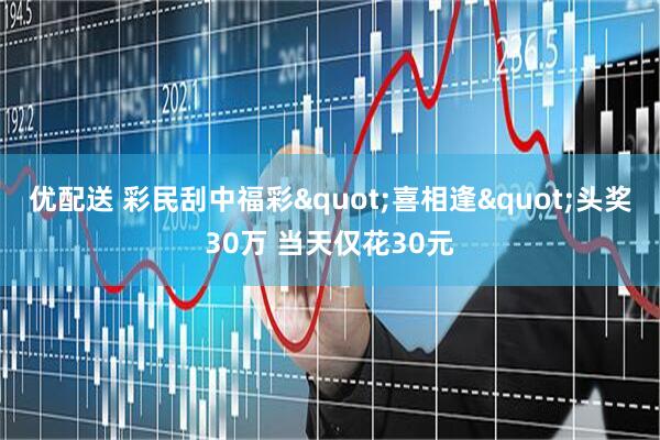 优配送 彩民刮中福彩"喜相逢"头奖30万 当天仅花30元