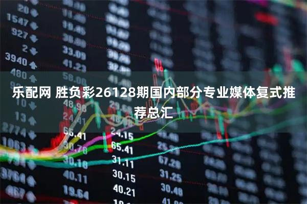 乐配网 胜负彩26128期国内部分专业媒体复式推荐总汇