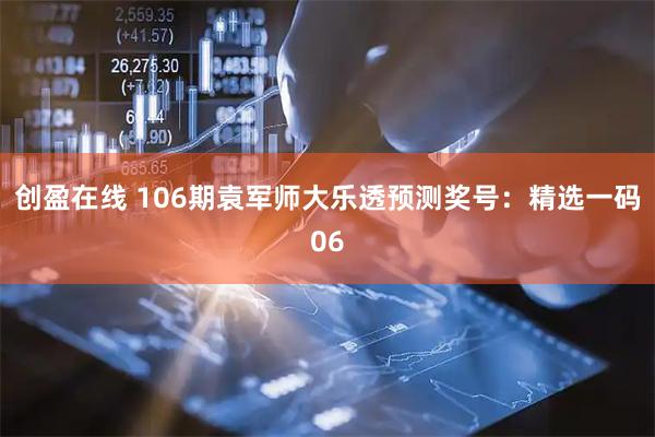 创盈在线 106期袁军师大乐透预测奖号：精选一码06