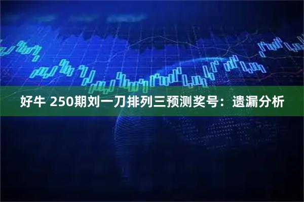 好牛 250期刘一刀排列三预测奖号：遗漏分析