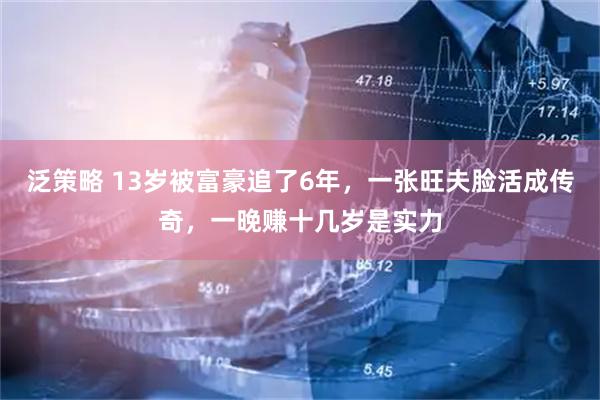 泛策略 13岁被富豪追了6年，一张旺夫脸活成传奇，一晚赚十几岁是实力