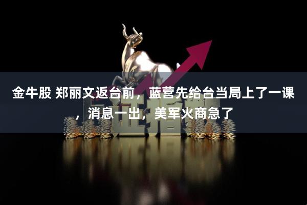 金牛股 郑丽文返台前，蓝营先给台当局上了一课，消息一出，美军火商急了