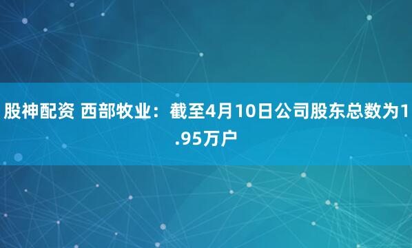 股神配资 西部牧业：截至4月10日公司股东总数为1.95万户