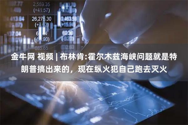 金牛网 视频 | 布林肯:霍尔木兹海峡问题就是特朗普搞出来的，现在纵火犯自己跑去灭火