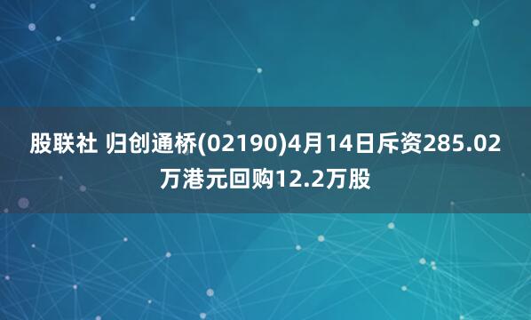 股联社 归创通桥(02190)4月14日斥资285.02万港元回购12.2万股