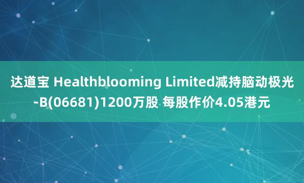 达道宝 Healthblooming Limited减持脑动极光-B(06681)1200万股 每股作价4.05港元