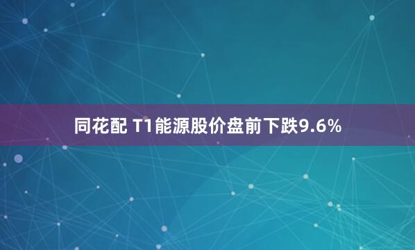 同花配 T1能源股价盘前下跌9.6%