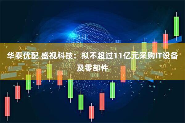 华泰优配 盛视科技：拟不超过11亿元采购IT设备及零部件