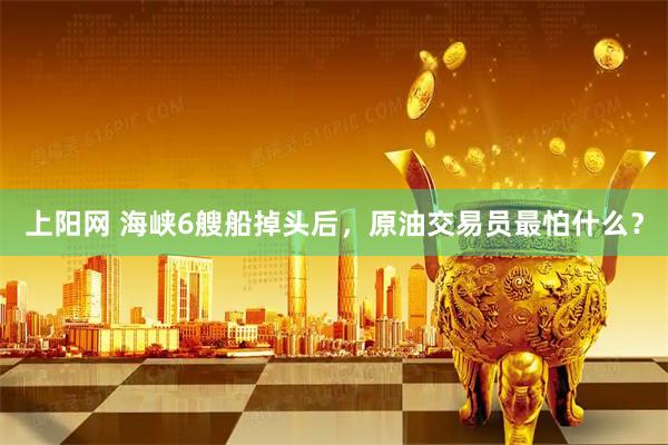 上阳网 海峡6艘船掉头后,原油交易员最怕什么?